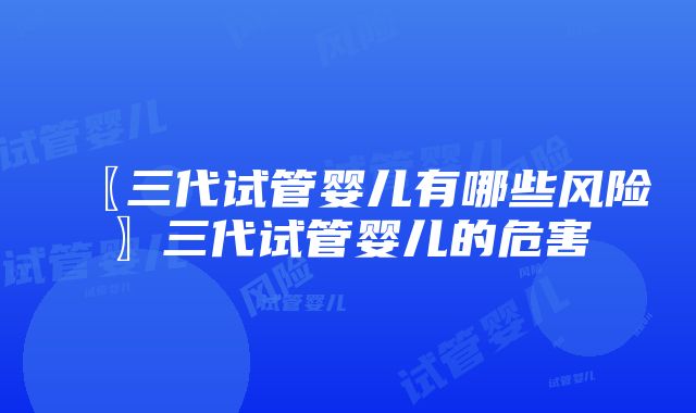 〖三代试管婴儿有哪些风险〗三代试管婴儿的危害