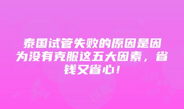 泰国试管失败的原因是因为没有克服这五大因素，省钱又省心！