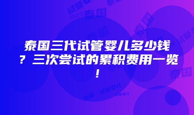 泰国三代试管婴儿多少钱？三次尝试的累积费用一览!