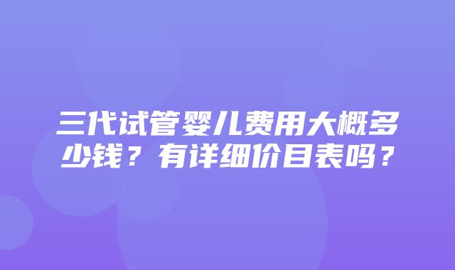 三代试管婴儿费用大概多少钱？有详细价目表吗？