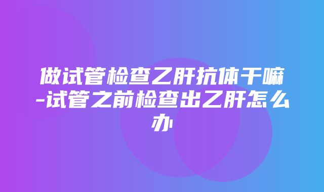 做试管检查乙肝抗体干嘛-试管之前检查出乙肝怎么办