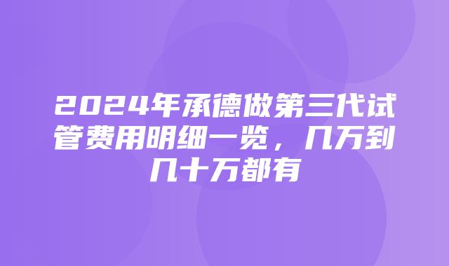 2024年承德做第三代试管费用明细一览，几万到几十万都有