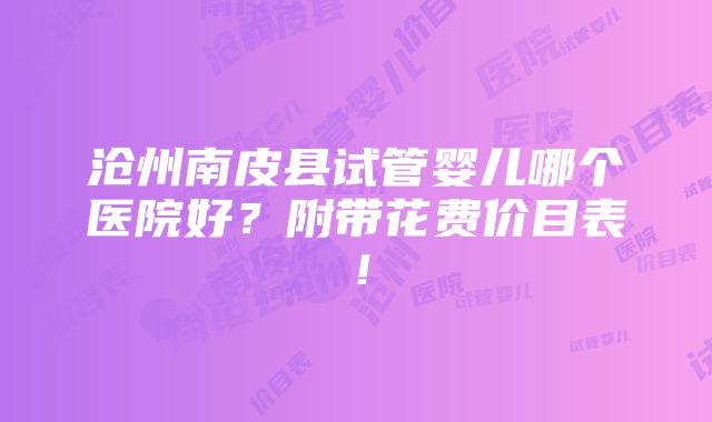 沧州南皮县试管婴儿哪个医院好？附带花费价目表！