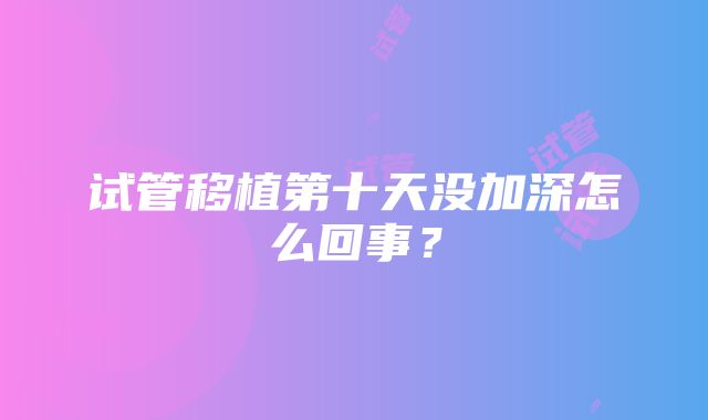 试管移植第十天没加深怎么回事？