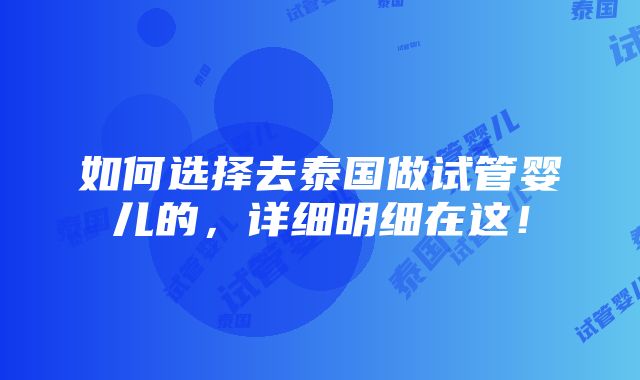 如何选择去泰国做试管婴儿的，详细明细在这！