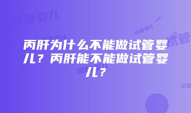 丙肝为什么不能做试管婴儿？丙肝能不能做试管婴儿？