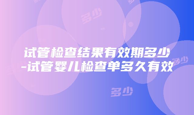 试管检查结果有效期多少-试管婴儿检查单多久有效