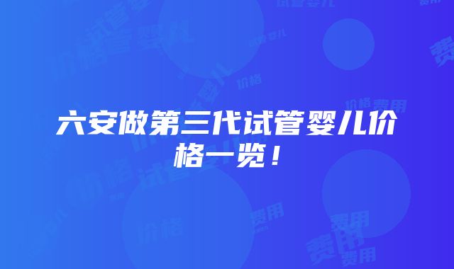 六安做第三代试管婴儿价格一览！