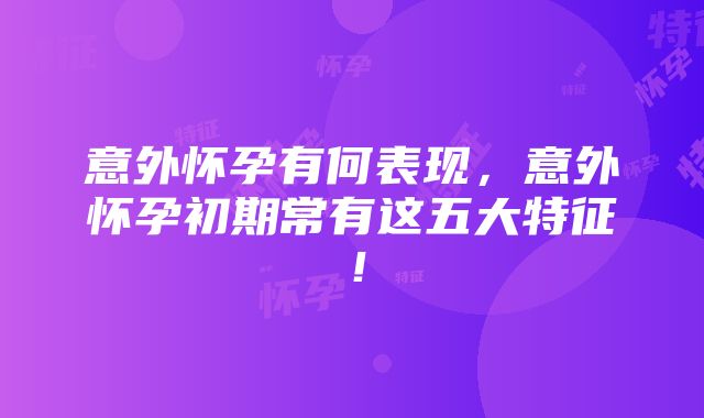 意外怀孕有何表现，意外怀孕初期常有这五大特征！