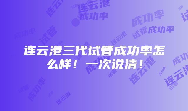 连云港三代试管成功率怎么样！一次说清！