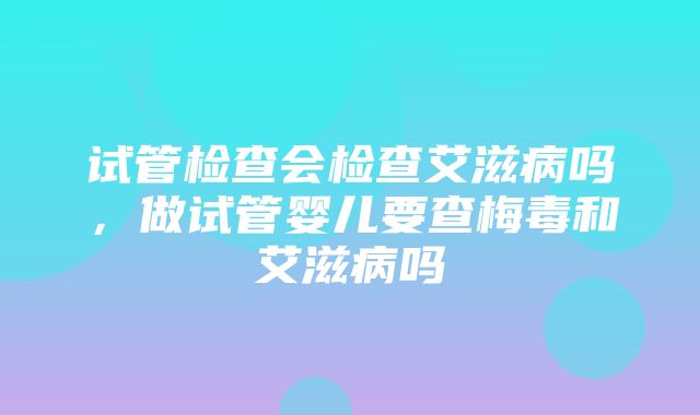 试管检查会检查艾滋病吗，做试管婴儿要查梅毒和艾滋病吗