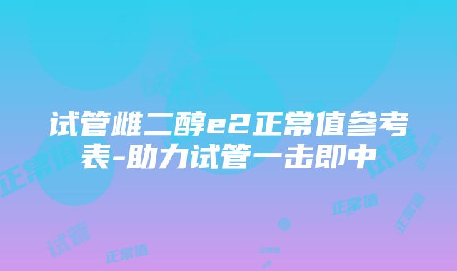 试管雌二醇e2正常值参考表-助力试管一击即中