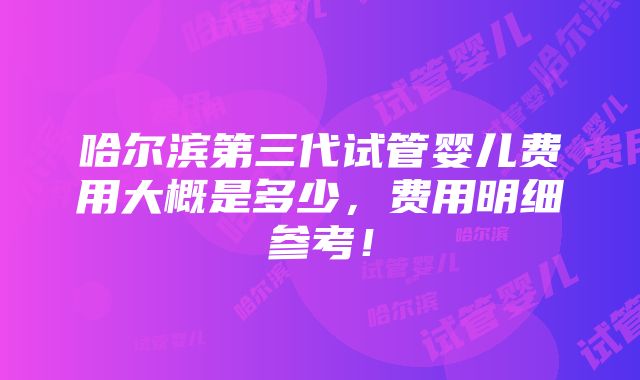 哈尔滨第三代试管婴儿费用大概是多少，费用明细参考！