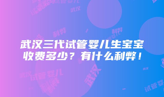 武汉三代试管婴儿生宝宝收费多少？有什么利弊！