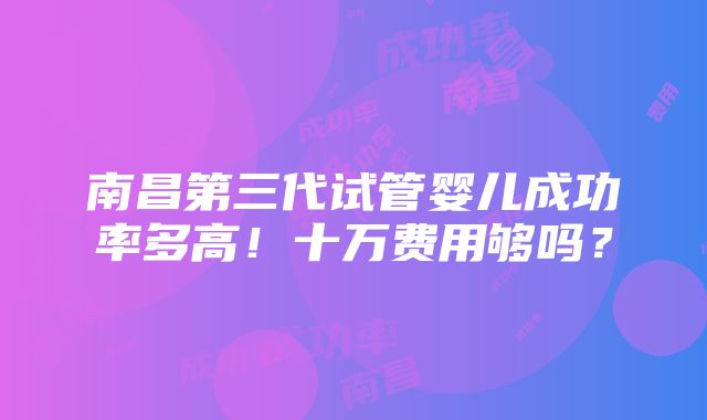 南昌第三代试管婴儿成功率多高！十万费用够吗？