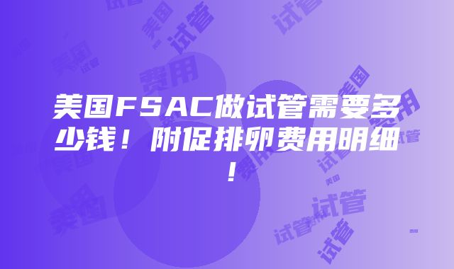 美国FSAC做试管需要多少钱！附促排卵费用明细！