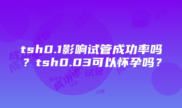 tsh0.1影响试管成功率吗？tsh0.03可以怀孕吗？