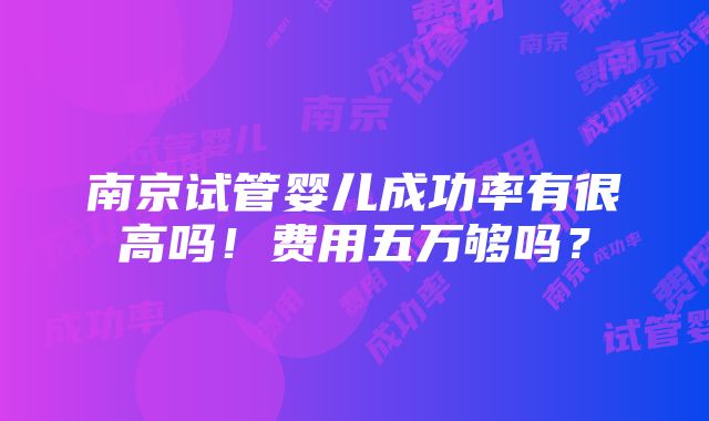 南京试管婴儿成功率有很高吗！费用五万够吗？