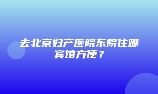 去北京妇产医院东院住哪宾馆方便？