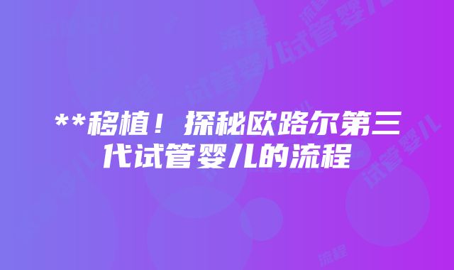 **移植！探秘欧路尔第三代试管婴儿的流程