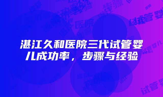 湛江久和医院三代试管婴儿成功率，步骤与经验