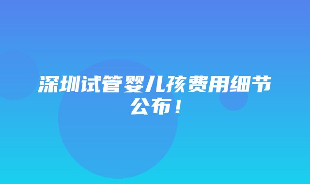 深圳试管婴儿孩费用细节公布！