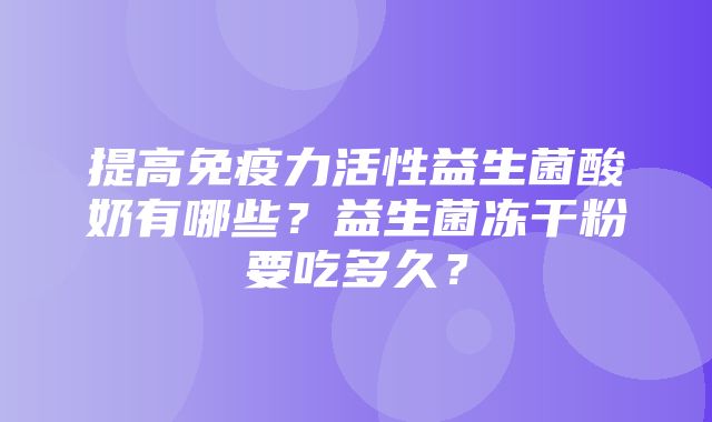 提高免疫力活性益生菌酸奶有哪些？益生菌冻干粉要吃多久？