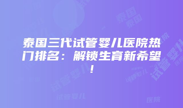 泰国三代试管婴儿医院热门排名：解锁生育新希望!