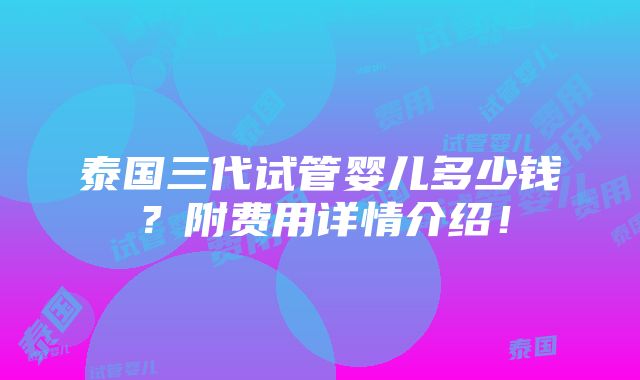 泰国三代试管婴儿多少钱？附费用详情介绍！