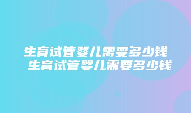 生育试管婴儿需要多少钱 生育试管婴儿需要多少钱