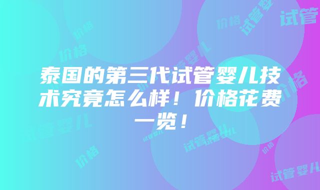 泰国的第三代试管婴儿技术究竟怎么样！价格花费一览！