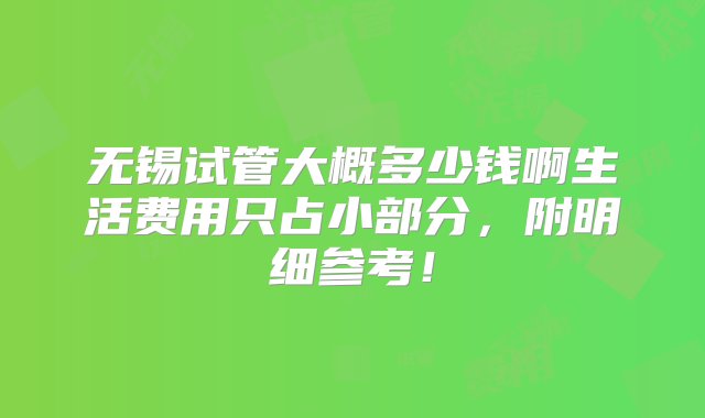 无锡试管大概多少钱啊生活费用只占小部分，附明细参考！