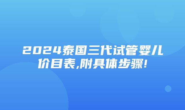 2024泰国三代试管婴儿价目表,附具体步骤!