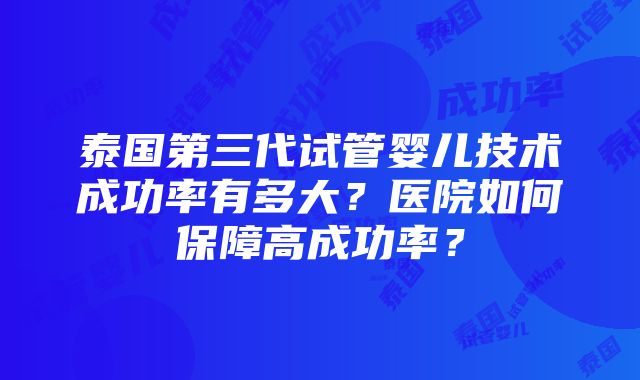 泰国第三代试管婴儿技术成功率有多大？医院如何保障高成功率？