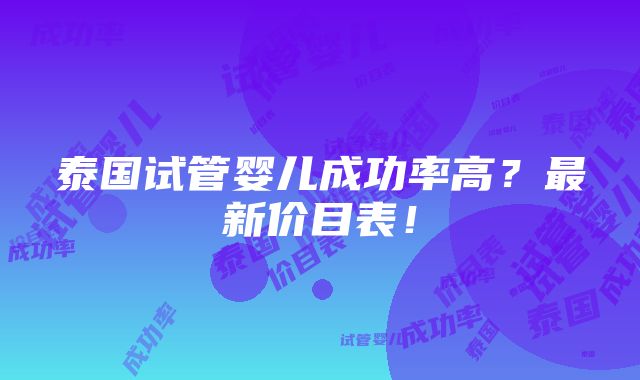 泰国试管婴儿成功率高？最新价目表！