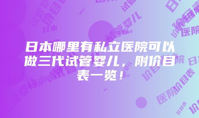 日本哪里有私立医院可以做三代试管婴儿，附价目表一览！