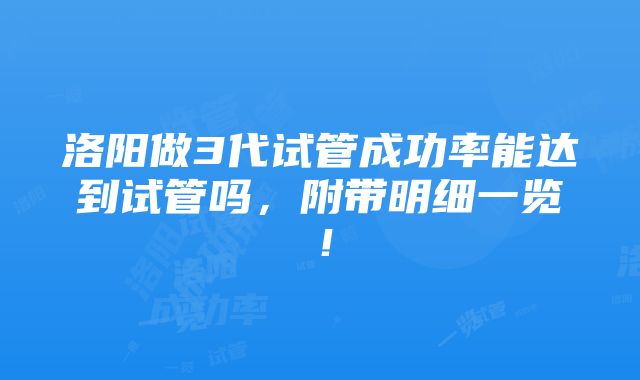 洛阳做3代试管成功率能达到试管吗，附带明细一览！