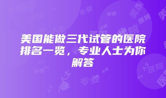 美国能做三代试管的医院排名一览，专业人士为你解答