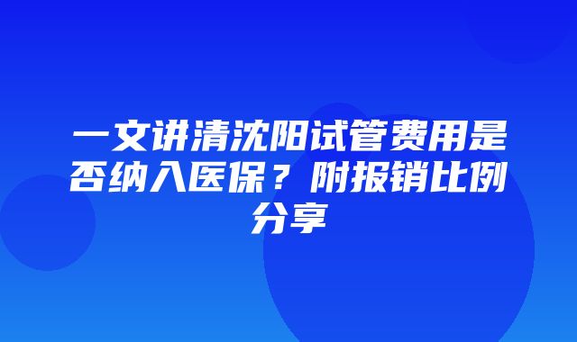 一文讲清沈阳试管费用是否纳入医保？附报销比例分享