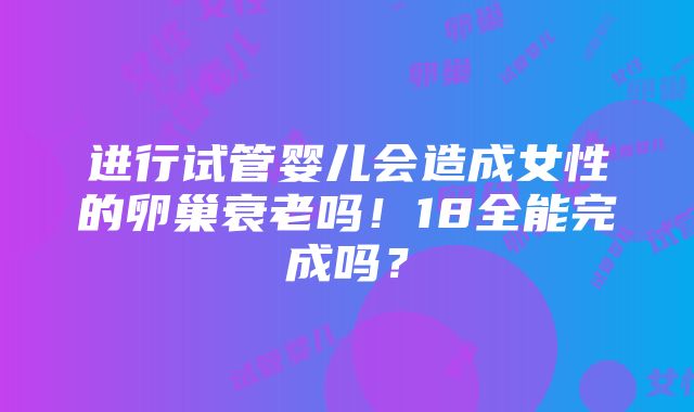 进行试管婴儿会造成女性的卵巢衰老吗！18全能完成吗？