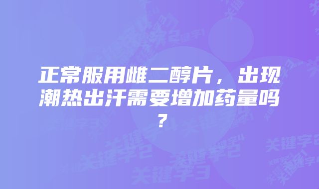 正常服用雌二醇片，出现潮热出汗需要增加药量吗？