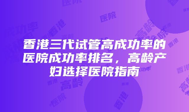 香港三代试管高成功率的医院成功率排名，高龄产妇选择医院指南