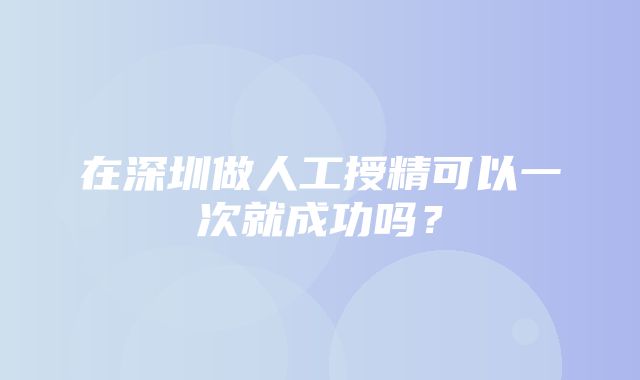 在深圳做人工授精可以一次就成功吗？