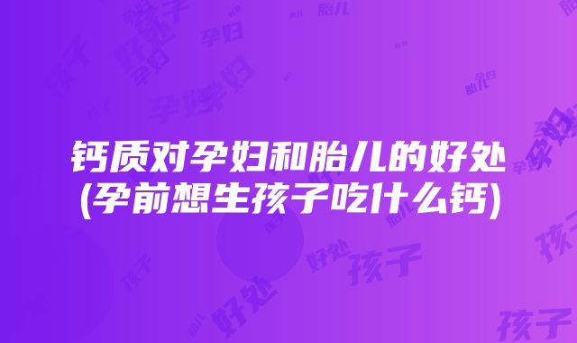 钙质对孕妇和胎儿的好处(孕前想生孩子吃什么钙)