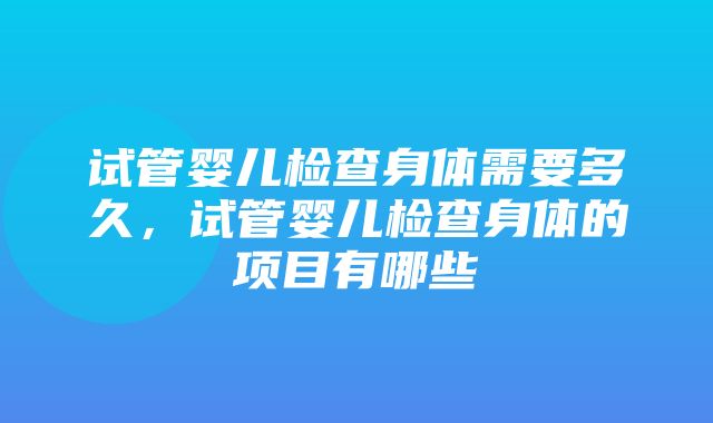 试管婴儿检查身体需要多久，试管婴儿检查身体的项目有哪些