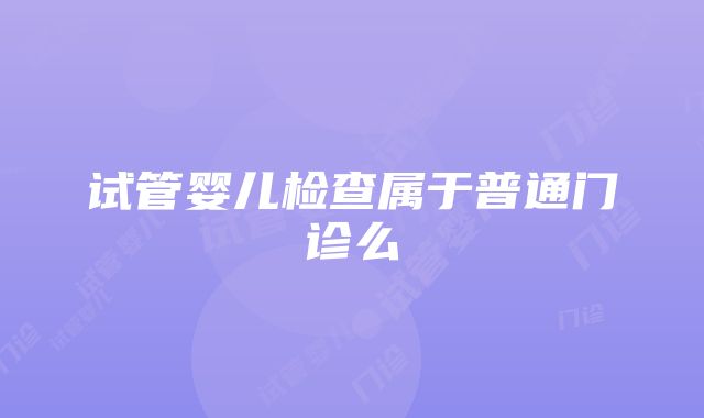 试管婴儿检查属于普通门诊么