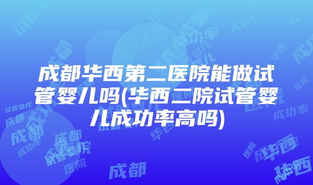 成都华西第二医院能做试管婴儿吗(华西二院试管婴儿成功率高吗)