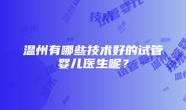 温州有哪些技术好的试管婴儿医生呢？