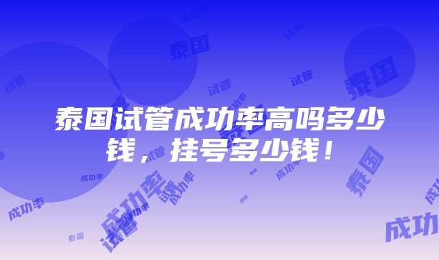 泰国试管成功率高吗多少钱，挂号多少钱！