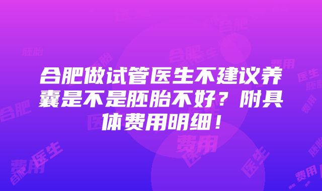 合肥做试管医生不建议养囊是不是胚胎不好？附具体费用明细！